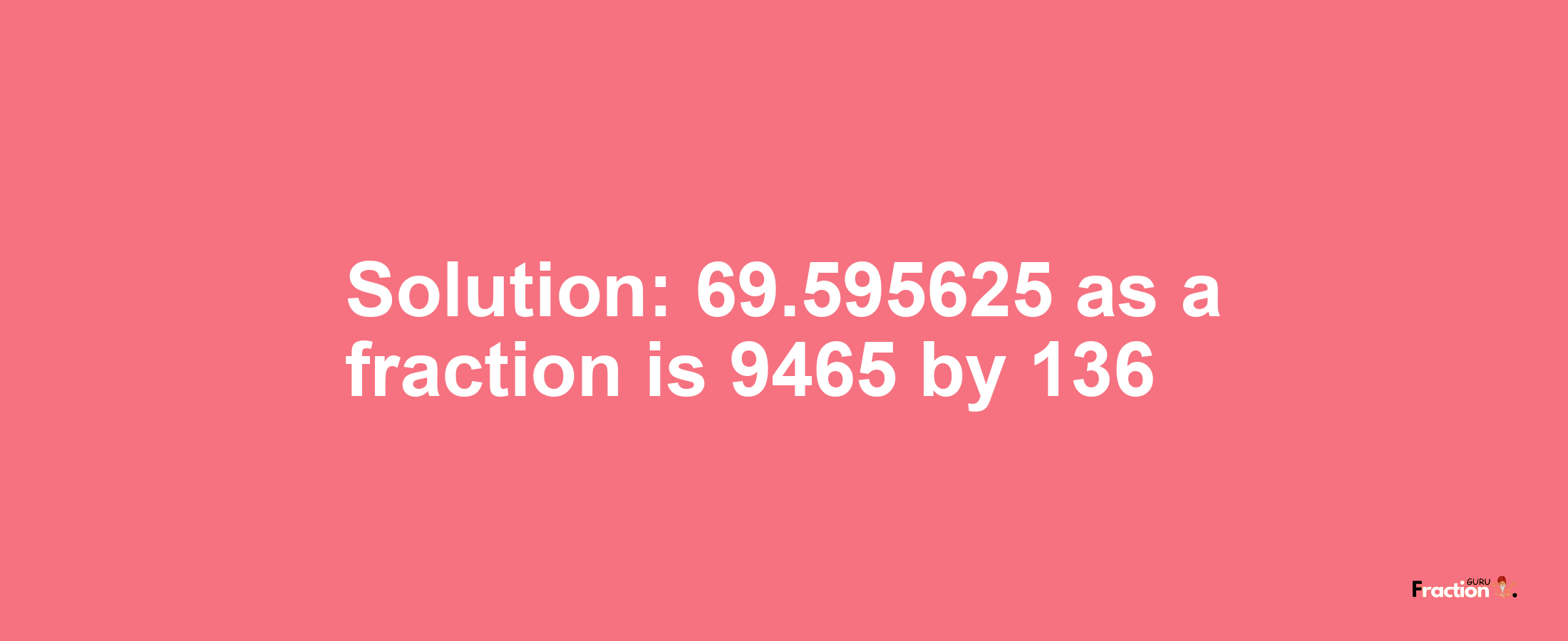 Solution:69.595625 as a fraction is 9465/136